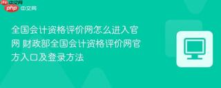 全国会计资格评价网怎么进入官网 财政部全国会计资格评价网官方入口及登录方法