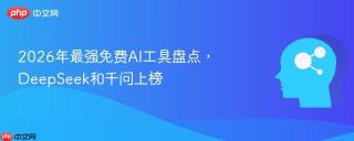 2026年最强免费AI工具盘点，DeepSeek和千问上榜