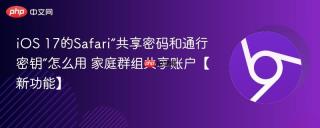 iOS 17的Safari“共享密码和通行密钥”怎么用 家庭群组共享账户【新功能】