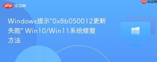 Windows提示“0x8b050012更新失败” Win10/Win11系统修复方法