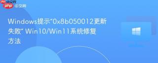 windows提示“0x8b050012更新失败” win10/win11系统修复方法