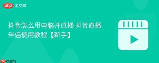 抖音怎么用电脑开直播 抖音直播伴侣使用教程【新手】