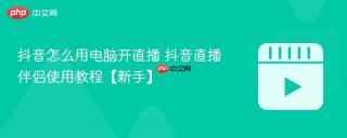 抖音怎么用电脑开直播 抖音直播伴侣使用教程【新手】