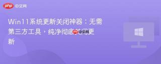 Win11系统更新关闭神器：无需第三方工具，纯净彻底关闭更新