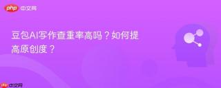 豆包AI写作查重率高吗？如何提高原创度？