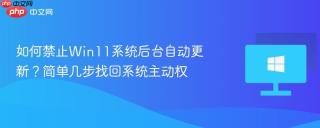 如何禁止Win11系统后台自动更新？简单几步找回系统主动权