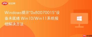 Windows提示“0x80070015”设备未就绪 Win10/Win11系统报错解决方法
