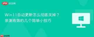 win11自动更新怎么彻底关掉?亲测有效的几个简单小技巧