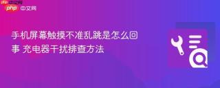 手机屏幕触摸不准乱跳是怎么回事 充电器干扰排查方法
