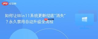如何让Win11系统更新彻底“消失”？永久禁用自动升级全流程