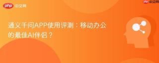通义千问APP使用评测：移动办公的最佳AI伴侣？