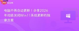 电脑不再自动更新！分享2026年彻底关闭Win11系统更新的独家方案