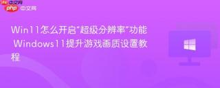 Win11怎么开启“超级分辨率”功能 Windows11提升游戏画质设置教程