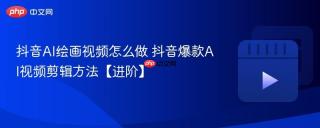 抖音AI绘画视频怎么做 抖音爆款AI视频剪辑方法【进阶】
