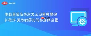 电脑重装系统后怎么设置屏幕保护程序 更改锁屏时间与屏保设置