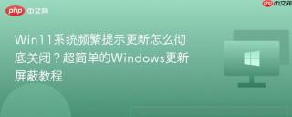 Win11系统频繁提示更新怎么彻底关闭？超简单的Windows更新屏蔽教程