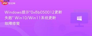 Windows提示“0x8b050012更新失败” Win10/Win11系统更新故障修复