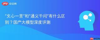 “文心一言”和“通义千问”有什么区别？国产大模型深度评测