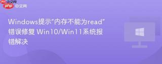 Windows提示“内存不能为read”错误修复 Win10/Win11系统报错解决