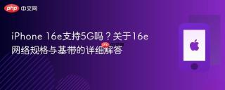 iPhone 16e支持5G吗？关于16e网络规格与基带的详细解答