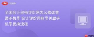 全国会计资格评价网怎么修改登录手机号 会计评价网账号关联手机号更换流程