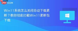 win11系统怎么关闭自动下载更新?教你彻底拦截win11更新包下载