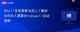 Win11系统更新太烦人？教你如何永久屏蔽Windows11自动更新