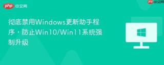 彻底禁用Windows更新助手程序，防止Win10/Win11系统强制升级