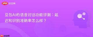 豆包AI的语音对话功能评测：延迟和识别准确率怎么样？