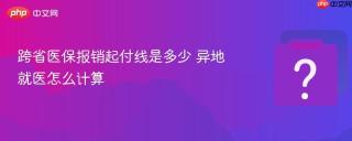 跨省医保报销起付线是多少 异地就医怎么计算