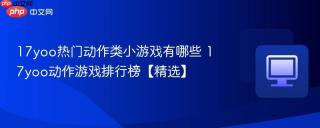 17yoo热门动作类小游戏有哪些 17yoo动作游戏排行榜【精选】