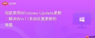 彻底禁用Windows Update更新：解决Win11系统反复更新的难题