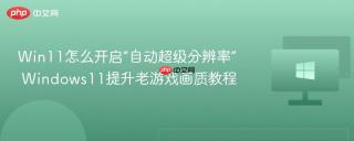 Win11怎么开启“自动超级分辨率” Windows11提升老游戏画质教程