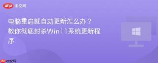 电脑重启就自动更新怎么办？教你彻底封杀Win11系统更新程序