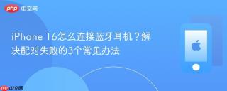 iPhone 16怎么连接蓝牙耳机？解决配对失败的3个常见办法