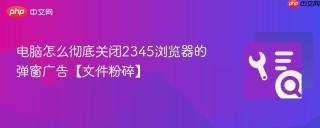 电脑怎么彻底关闭2345浏览器的弹窗广告【文件粉碎】