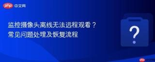 监控摄像头离线无法远程观看?常见问题处理及恢复流程