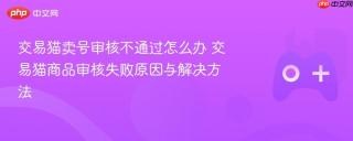 交易猫卖号审核不通过怎么办 交易猫商品审核失败原因与解决方法