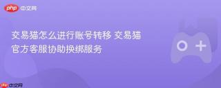 交易猫怎么进行账号转移 交易猫官方客服协助换绑服务