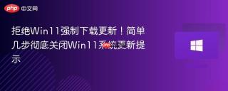 拒绝Win11强制下载更新！简单几步彻底关闭Win11系统更新提示