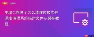 电脑C盘满了怎么清理垃圾文件 深度清理系统临时文件与缓存教程