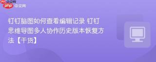 钉钉脑图如何查看编辑记录 钉钉思维导图多人协作历史版本恢复方法【干货】