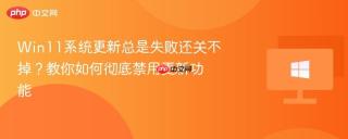 Win11系统更新总是失败还关不掉？教你如何彻底禁用更新功能