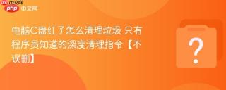电脑C盘红了怎么清理垃圾 只有程序员知道的深度清理指令【不误删】