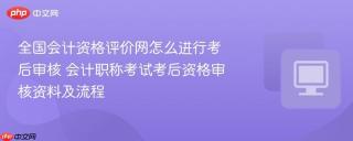 全国会计资格评价网怎么进行考后审核 会计职称考试考后资格审核资料及流程