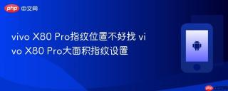 vivo X80 Pro指纹位置不好找 vivo X80 Pro大面积指纹设置