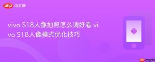 vivo S18人像拍照怎么调好看 vivo S18人像模式优化技巧