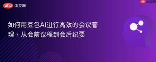 如何用豆包AI进行高效的会议管理，从会前议程到会后纪要