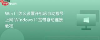win11怎么设置开机后自动拨号上网 windows11宽带自动连接教程