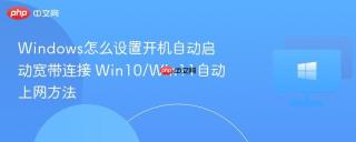 Windows怎么设置开机自动启动宽带连接 Win10/Win11自动上网方法